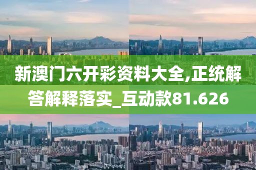 新澳门六开彩资料大全,正统解答解释落实_互动款81.626