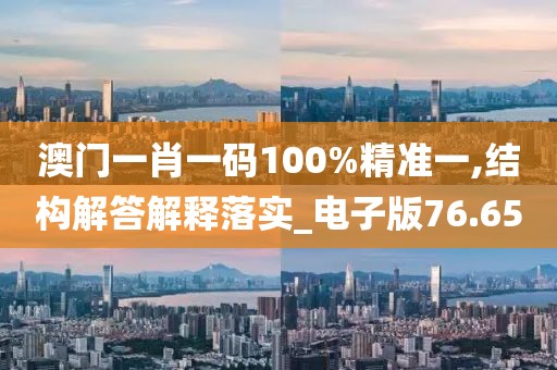 澳门一肖一码100%精准一,结构解答解释落实_电子版76.65