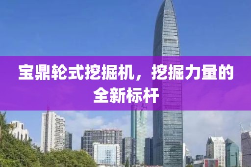 宝鼎轮式挖掘机，挖掘力量的全新标杆