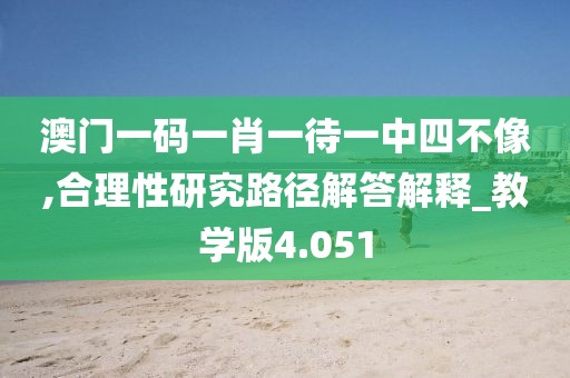 澳门一码一肖一待一中四不像,合理性研究路径解答解释_教学版4.051
