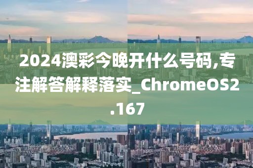 2024澳彩今晚开什么号码,专注解答解释落实_ChromeOS2.167