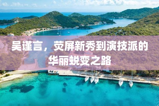吴谨言，荧屏新秀到演技派的华丽蜕变之路