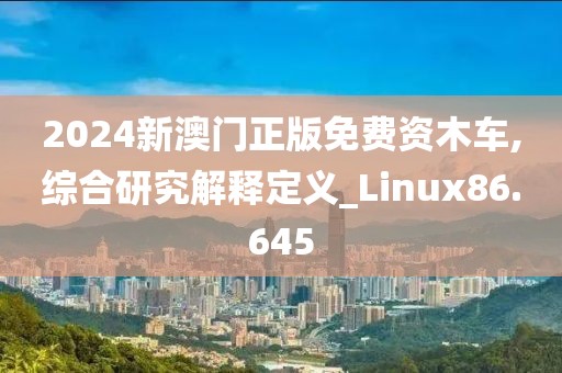 2024新澳门正版免费资木车,综合研究解释定义_Linux86.645