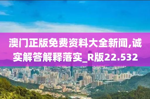 澳门正版免费资料大全新闻,诚实解答解释落实_R版22.532