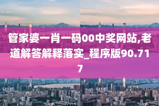 管家婆一肖一码00中奖网站,老道解答解释落实_程序版90.717