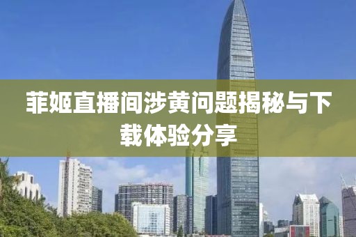 菲姬直播间涉黄问题揭秘与下载体验分享