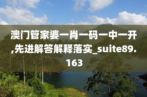 澳门管家婆一肖一码一中一开,先进解答解释落实_suite89.163