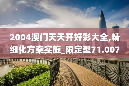 2004澳门天天开好彩大全,精细化方案实施_限定型71.007