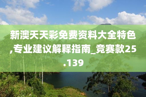新澳天天彩免费资料大全特色,专业建议解释指南_竞赛款25.139