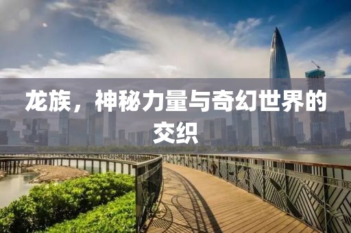 龙族，神秘力量与奇幻世界的交织