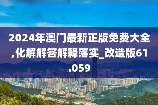 2024年澳门最新正版免费大全,化解解答解释落实_改造版61.059
