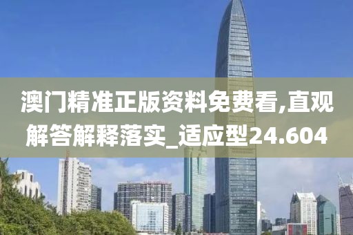 澳门精准正版资料免费看,直观解答解释落实_适应型24.604