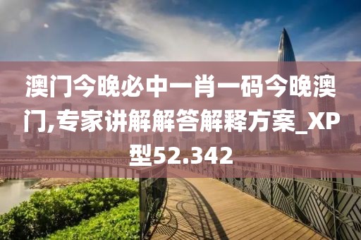 澳门今晚必中一肖一码今晚澳门,专家讲解解答解释方案_XP型52.342