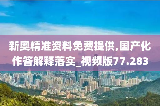 新奥精准资料免费提供,国产化作答解释落实_视频版77.283