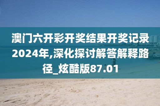 澳门六开彩开奖结果开奖记录2024年,深化探讨解答解释路径_炫酷版87.01