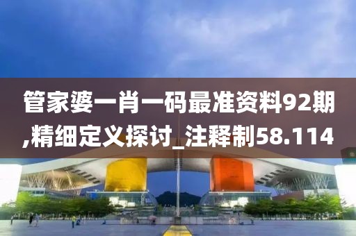 管家婆一肖一码最准资料92期,精细定义探讨_注释制58.114