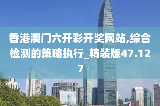 香港澳门六开彩开奖网站,综合检测的策略执行_精装版47.127