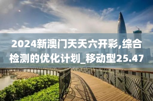 2024新澳门天天六开彩,综合检测的优化计划_移动型25.47