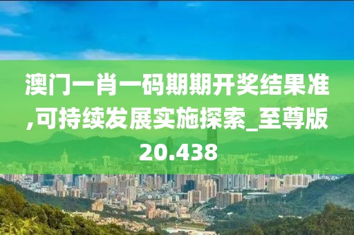 澳门一肖一码期期开奖结果准,可持续发展实施探索_至尊版20.438