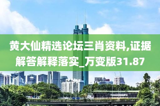黄大仙精选论坛三肖资料,证据解答解释落实_万变版31.87