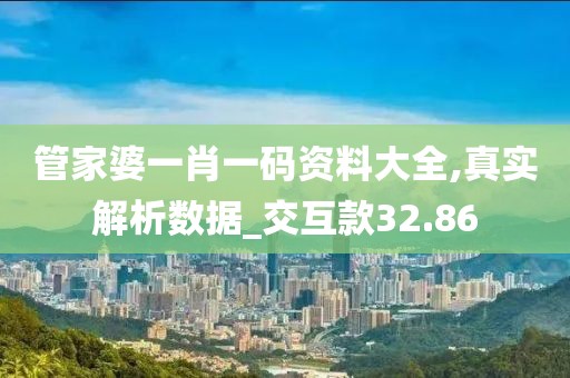 管家婆一肖一码资料大全,真实解析数据_交互款32.86