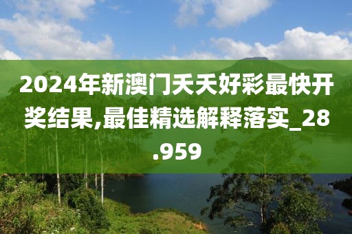 2024年新澳门夭夭好彩最快开奖结果,最佳精选解释落实_28.959