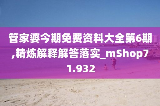 管家婆今期免费资料大全第6期,精炼解释解答落实_mShop71.932