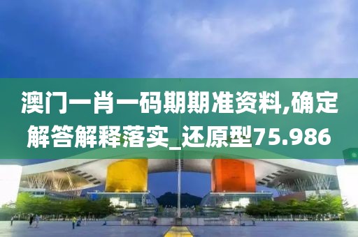 澳门一肖一码期期准资料,确定解答解释落实_还原型75.986
