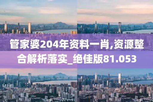 管家婆204年资料一肖,资源整合解析落实_绝佳版81.053