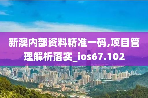 新澳内部资料精准一码,项目管理解析落实_ios67.102