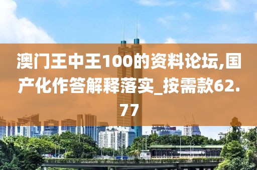 澳门王中王100的资料论坛,国产化作答解释落实_按需款62.77