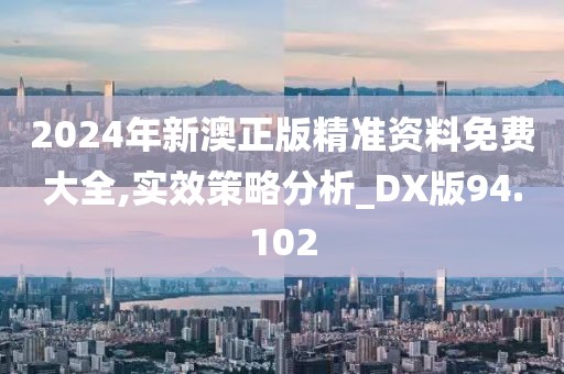 2024年新澳正版精准资料免费大全,实效策略分析_DX版94.102