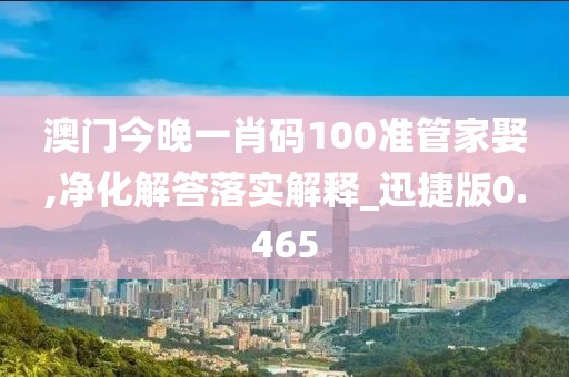 澳门今晚一肖码100准管家娶,净化解答落实解释_迅捷版0.465