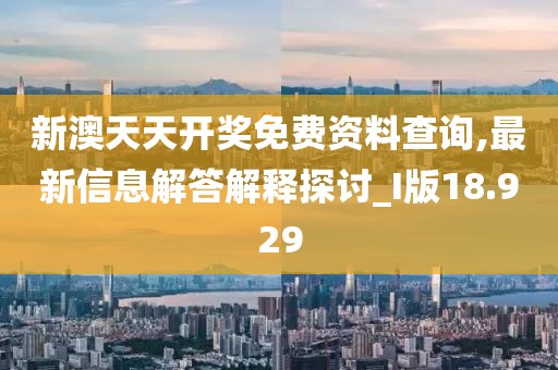 新澳天天开奖免费资料查询,最新信息解答解释探讨_I版18.929