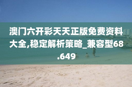 澳门六开彩天天正版免费资料大全,稳定解析策略_兼容型68.649
