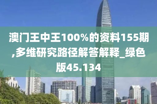 澳门王中王100%的资料155期,多维研究路径解答解释_绿色版45.134