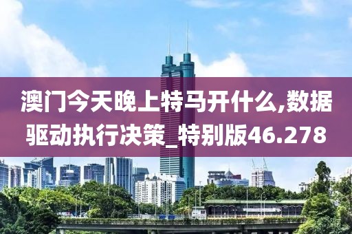 澳门今天晚上特马开什么,数据驱动执行决策_特别版46.278