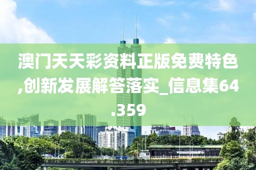 澳门天天彩资料正版免费特色,创新发展解答落实_信息集64.359
