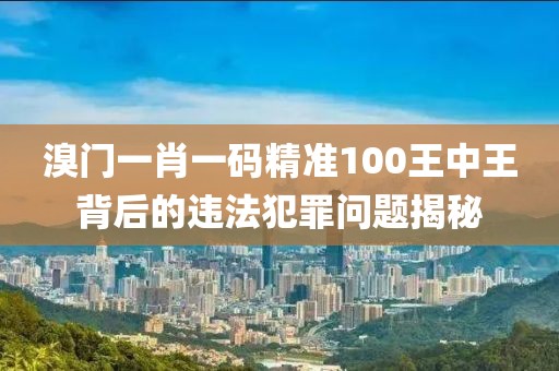 溴门一肖一码精准100王中王背后的违法犯罪问题揭秘