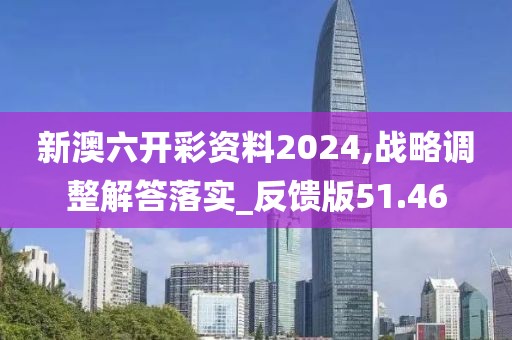 新澳六开彩资料2024,战略调整解答落实_反馈版51.46