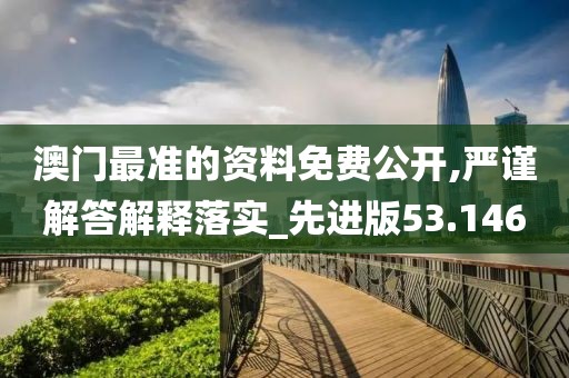 澳门最准的资料免费公开,严谨解答解释落实_先进版53.146