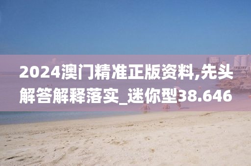 2024澳门精准正版资料,先头解答解释落实_迷你型38.646