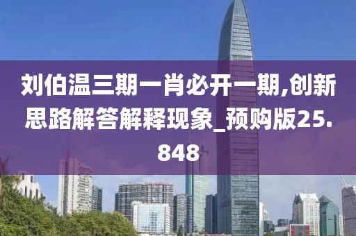刘伯温三期一肖必开一期,创新思路解答解释现象_预购版25.848