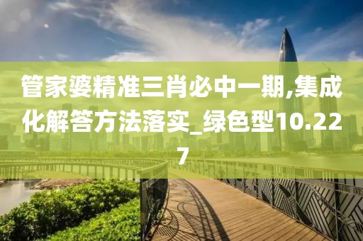 管家婆精准三肖必中一期,集成化解答方法落实_绿色型10.227