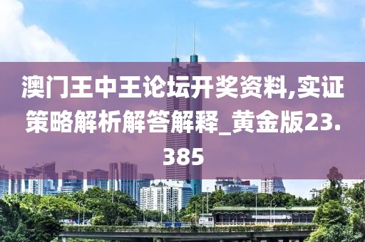 澳门王中王论坛开奖资料,实证策略解析解答解释_黄金版23.385