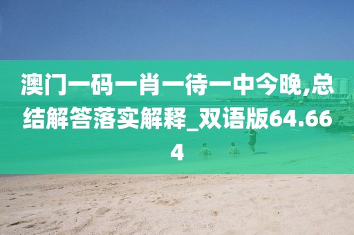 澳门一码一肖一待一中今晚,总结解答落实解释_双语版64.664