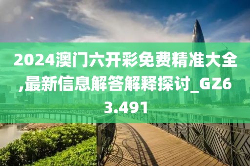 2024澳门六开彩免费精准大全,最新信息解答解释探讨_GZ63.491