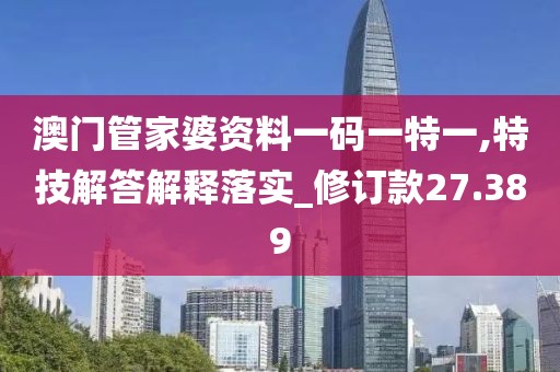 澳门管家婆资料一码一特一,特技解答解释落实_修订款27.389