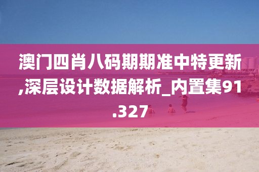 澳门四肖八码期期准中特更新,深层设计数据解析_内置集91.327