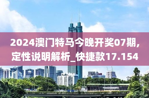 2024澳门特马今晚开奖07期,定性说明解析_快捷款17.154